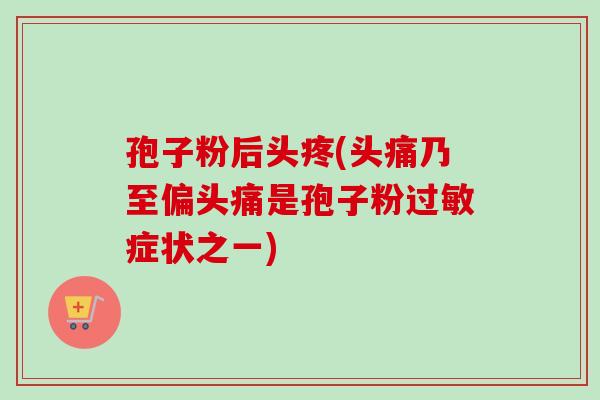 孢子粉后头疼(头痛乃至偏头痛是孢子粉过敏症状之一)-第1张图片-卓越灵芝孢子粉