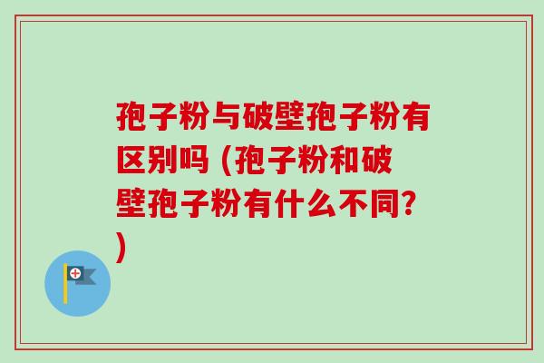 孢子粉与破壁孢子粉有区别吗 (孢子粉和破壁孢子粉有什么不同?)-第1张图片-卓越灵芝孢子粉 孢子粉与破壁孢子粉有区别吗 (孢子粉和破壁孢子粉有什么不同?)-第1张图片-卓越灵芝孢子粉