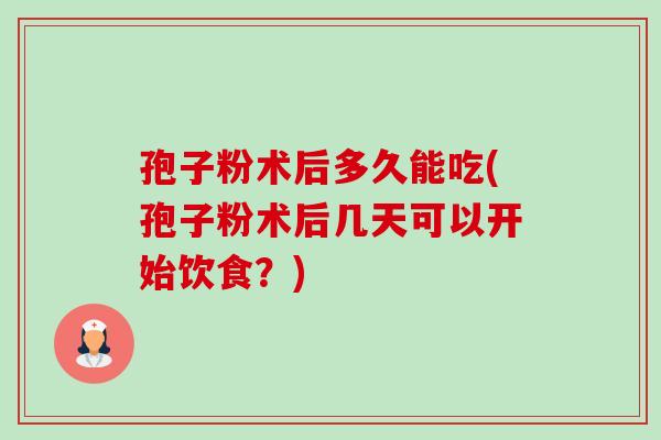 孢子粉术后多久能吃(孢子粉术后几天可以开始饮食?)-第1张图片-卓越灵芝孢子粉 孢子粉术后多久能吃(孢子粉术后几天可以开始饮食?)-第1张图片-卓越灵芝孢子粉