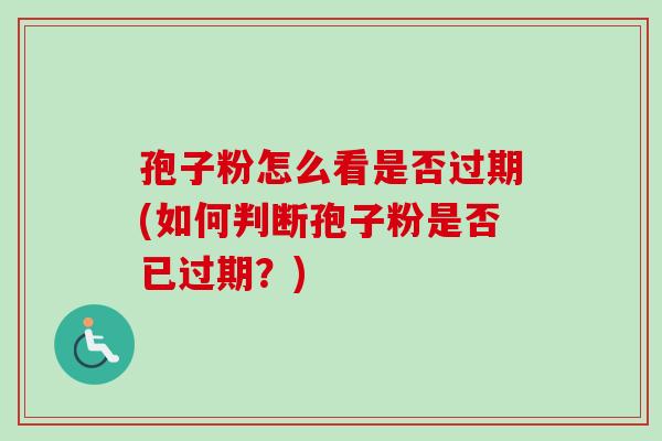孢子粉怎么看是否过期(如何判断孢子粉是否已过期？)-第1张图片-卓越灵芝孢子粉
