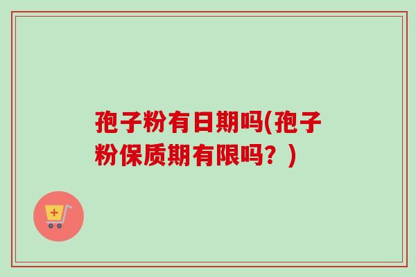 孢子粉有日期吗(孢子粉保质期有限吗?)-第1张图片-卓越灵芝孢子粉 孢子粉有日期吗(孢子粉保质期有限吗?)-第1张图片-卓越灵芝孢子粉