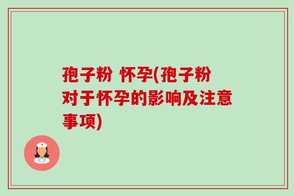 孢子粉 怀孕(孢子粉对于怀孕的影响及注意事项)-第1张图片-卓越灵芝孢子粉