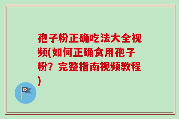 孢子粉正确吃法大全视频(如何正确食用孢子粉？完整指南视频教程)-第1张图片-卓越灵芝孢子粉