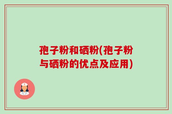 孢子粉和硒粉(孢子粉与硒粉的优点及应用)-第1张图片-卓越灵芝孢子粉 孢子粉和硒粉(孢子粉与硒粉的优点及应用)-第1张图片-卓越灵芝孢子粉