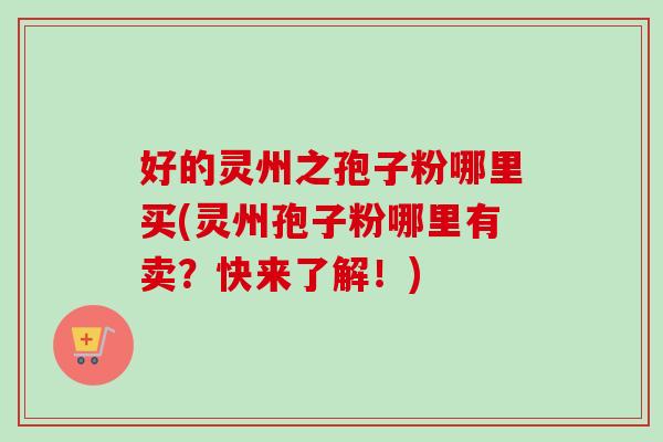 好的灵州之孢子粉哪里买(灵州孢子粉哪里有卖？快来了解！)-第1张图片-卓越灵芝孢子粉