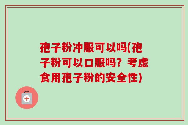 孢子粉冲服可以吗(孢子粉可以口服吗?考虑食用孢子粉的安全性)-第1张图片-卓越灵芝孢子粉 孢子粉冲服可以吗(孢子粉可以口服吗?考虑食用孢子粉的安全性)-第1张图片-卓越灵芝孢子粉