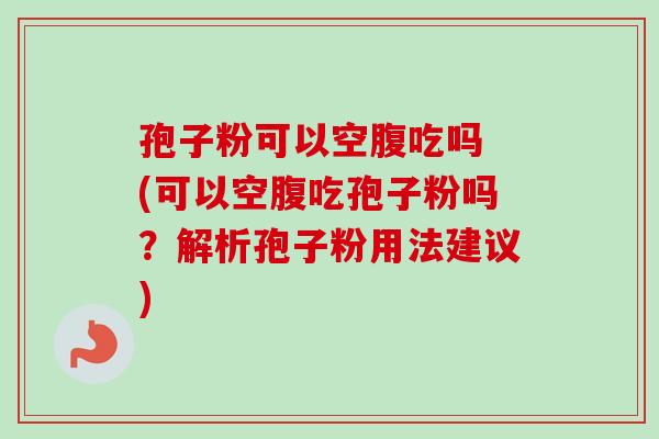 孢子粉可以空腹吃吗 (可以空腹吃孢子粉吗？解析孢子粉用法建议)-第1张图片-卓越灵芝孢子粉