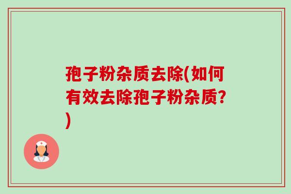 孢子粉杂质去除(如何有效去除孢子粉杂质？)-第1张图片-卓越灵芝孢子粉