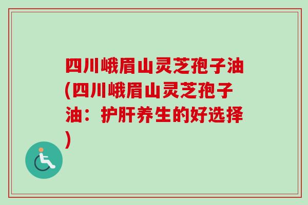 四川峨眉山灵芝孢子油(四川峨眉山灵芝孢子油:护肝养生的好选择)-第1张图片-卓越灵芝孢子粉 四川峨眉山灵芝孢子油(四川峨眉山灵芝孢子油:护肝养生的好选择)-第1张图片-卓越灵芝孢子粉