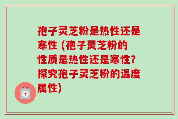 孢子灵芝粉是热性还是寒性 (孢子灵芝粉的性质是热性还是寒性?探究孢子灵芝粉的温度属性)-第1张图片-卓越灵芝孢子粉 孢子灵芝粉是热性还是寒性 (孢子灵芝粉的性质是热性还是寒性?探究孢子灵芝粉的温度属性)-第1张图片-卓越灵芝孢子粉