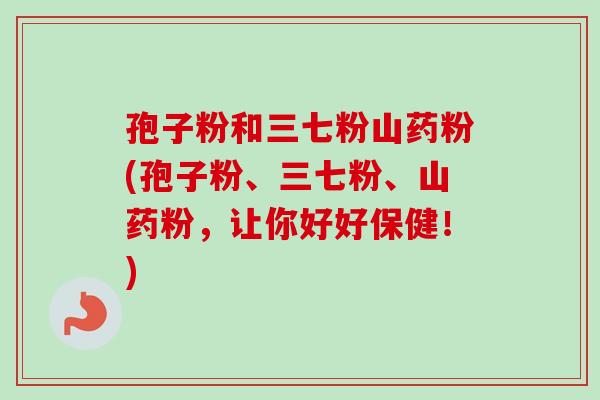 孢子粉和三七粉山药粉(孢子粉、三七粉、山药粉,让你好好保健!)-第1张图片-卓越灵芝孢子粉 孢子粉和三七粉山药粉(孢子粉、三七粉、山药粉,让你好好保健!)-第1张图片-卓越灵芝孢子粉