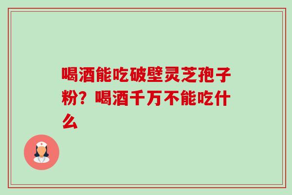 喝酒能吃破壁灵芝孢子粉？喝酒千万不能吃什么-第1张图片-卓越灵芝孢子粉