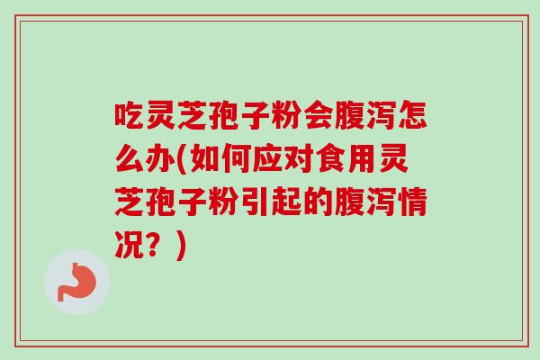 吃灵芝孢子粉会腹泻怎么办(如何应对食用灵芝孢子粉引起的腹泻情况?)-第1张图片-卓越灵芝孢子粉 吃灵芝孢子粉会腹泻怎么办(如何应对食用灵芝孢子粉引起的腹泻情况?)-第1张图片-卓越灵芝孢子粉