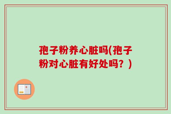 孢子粉养心脏吗(孢子粉对心脏有好处吗?)-第1张图片-卓越灵芝孢子粉 孢子粉养心脏吗(孢子粉对心脏有好处吗?)-第1张图片-卓越灵芝孢子粉