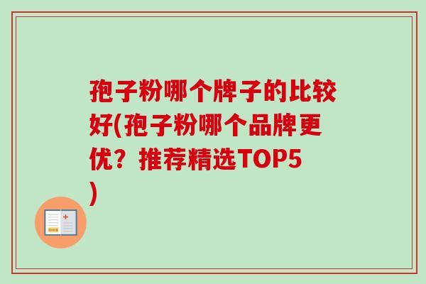 孢子粉哪个牌子的比较好(孢子粉哪个品牌更优?推荐精选TOP5)-第1张图片-卓越灵芝孢子粉 孢子粉哪个牌子的比较好(孢子粉哪个品牌更优?推荐精选TOP5)-第1张图片-卓越灵芝孢子粉