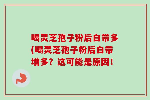 喝灵芝孢子粉后白带多(喝灵芝孢子粉后白带增多？这可能是原因！-第1张图片-卓越灵芝孢子粉