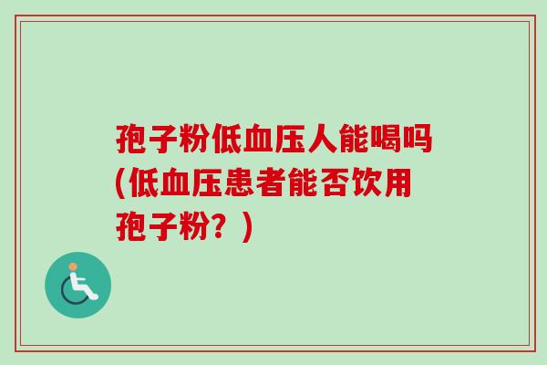 孢子粉低血压人能喝吗(低血压患者能否饮用孢子粉?)-第1张图片-卓越灵芝孢子粉 孢子粉低血压人能喝吗(低血压患者能否饮用孢子粉?)-第1张图片-卓越灵芝孢子粉