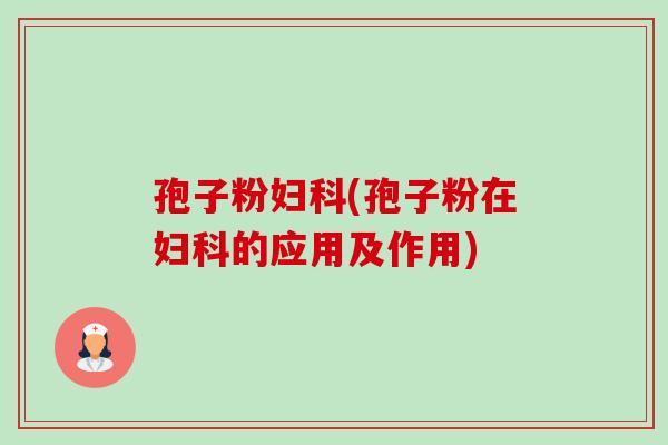 孢子粉妇科(孢子粉在妇科的应用及作用)-第1张图片-卓越灵芝孢子粉 孢子粉妇科(孢子粉在妇科的应用及作用)-第1张图片-卓越灵芝孢子粉