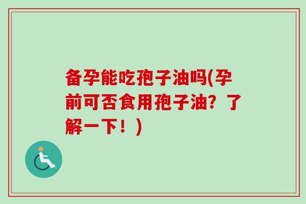 备孕能吃孢子油吗(孕前可否食用孢子油?了解一下!)-第1张图片-卓越灵芝孢子粉 备孕能吃孢子油吗(孕前可否食用孢子油?了解一下!)-第1张图片-卓越灵芝孢子粉