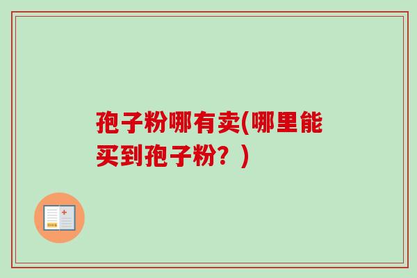 孢子粉哪有卖(哪里能买到孢子粉?)-第1张图片-卓越灵芝孢子粉 孢子粉哪有卖(哪里能买到孢子粉?)-第1张图片-卓越灵芝孢子粉