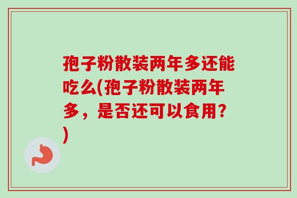 孢子粉散装两年多还能吃么(孢子粉散装两年多,是否还可以食用?)-第1张图片-卓越灵芝孢子粉 孢子粉散装两年多还能吃么(孢子粉散装两年多,是否还可以食用?)-第1张图片-卓越灵芝孢子粉
