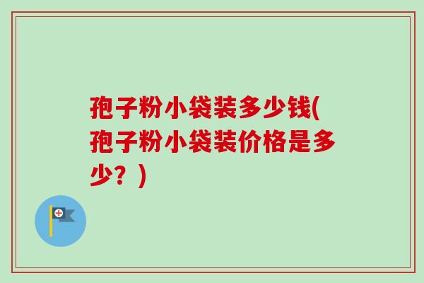 孢子粉小袋装多少钱(孢子粉小袋装价格是多少？)-第1张图片-卓越灵芝孢子粉