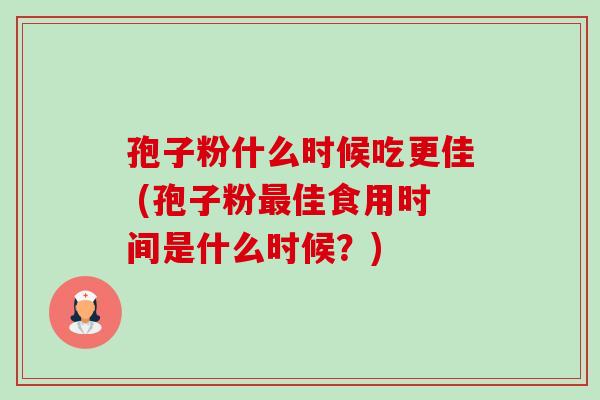 孢子粉什么时候吃更佳 (孢子粉最佳食用时间是什么时候?)-第1张图片-卓越灵芝孢子粉 孢子粉什么时候吃更佳 (孢子粉最佳食用时间是什么时候?)-第1张图片-卓越灵芝孢子粉