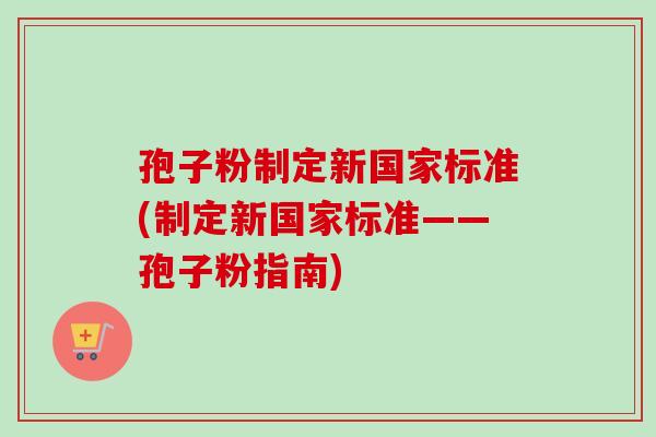 孢子粉制定新国家标准(制定新国家标准——孢子粉指南)-第1张图片-卓越灵芝孢子粉 孢子粉制定新国家标准(制定新国家标准——孢子粉指南)-第1张图片-卓越灵芝孢子粉