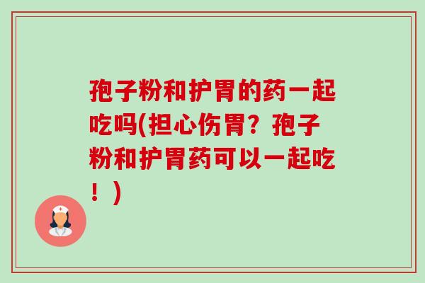 孢子粉和护胃的药一起吃吗(担心伤胃?孢子粉和护胃药可以一起吃!)-第1张图片-卓越灵芝孢子粉 孢子粉和护胃的药一起吃吗(担心伤胃?孢子粉和护胃药可以一起吃!)-第1张图片-卓越灵芝孢子粉
