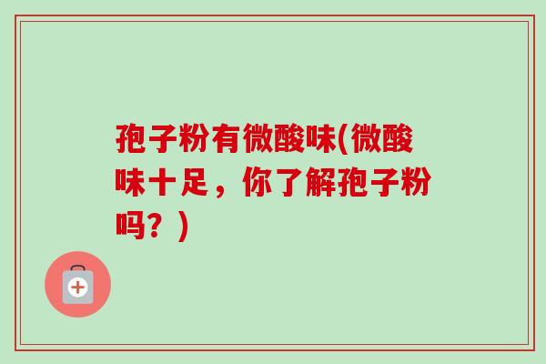 孢子粉有微酸味(微酸味十足,你了解孢子粉吗?)-第1张图片-卓越灵芝孢子粉 孢子粉有微酸味(微酸味十足,你了解孢子粉吗?)-第1张图片-卓越灵芝孢子粉