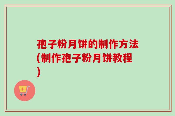 孢子粉月饼的制作方法(制作孢子粉月饼教程)-第1张图片-卓越灵芝孢子粉 孢子粉月饼的制作方法(制作孢子粉月饼教程)-第1张图片-卓越灵芝孢子粉