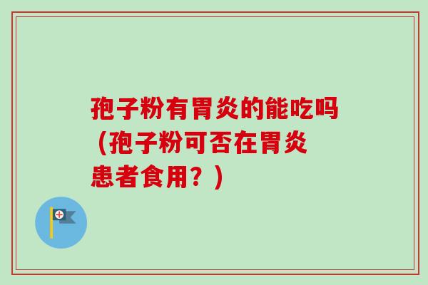 孢子粉有胃炎的能吃吗 (孢子粉可否在胃炎患者食用?)-第1张图片-卓越灵芝孢子粉 孢子粉有胃炎的能吃吗 (孢子粉可否在胃炎患者食用?)-第1张图片-卓越灵芝孢子粉