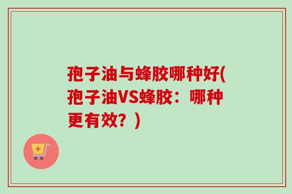 孢子油与蜂胶哪种好(孢子油VS蜂胶:哪种更有效?)-第1张图片-卓越灵芝孢子粉 孢子油与蜂胶哪种好(孢子油VS蜂胶:哪种更有效?)-第1张图片-卓越灵芝孢子粉