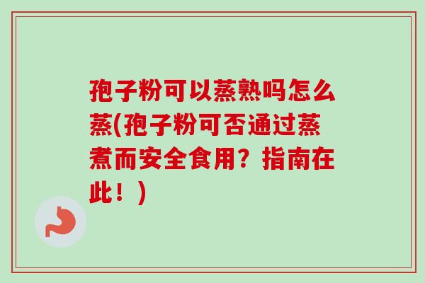 孢子粉可以蒸熟吗怎么蒸(孢子粉可否通过蒸煮而安全食用?指南在此!)-第1张图片-卓越灵芝孢子粉 孢子粉可以蒸熟吗怎么蒸(孢子粉可否通过蒸煮而安全食用?指南在此!)-第1张图片-卓越灵芝孢子粉