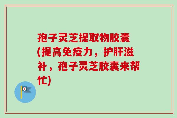 孢子灵芝提取物胶囊 (提高免疫力,护肝滋补,孢子灵芝胶囊来帮忙)-第1张图片-卓越灵芝孢子粉 孢子灵芝提取物胶囊 (提高免疫力,护肝滋补,孢子灵芝胶囊来帮忙)-第1张图片-卓越灵芝孢子粉