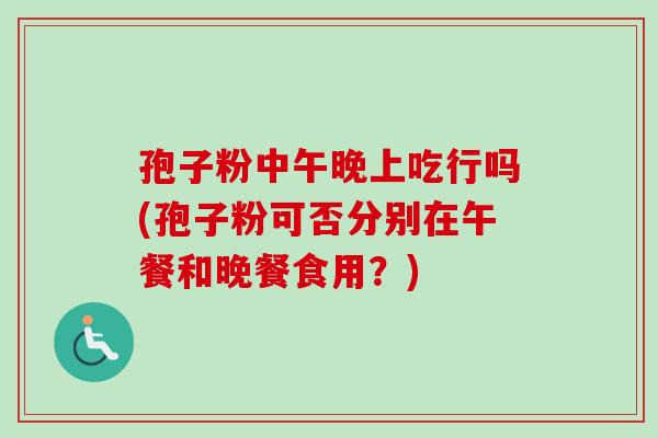 孢子粉中午晚上吃行吗(孢子粉可否分别在午餐和晚餐食用?)-第1张图片-卓越灵芝孢子粉 孢子粉中午晚上吃行吗(孢子粉可否分别在午餐和晚餐食用?)-第1张图片-卓越灵芝孢子粉