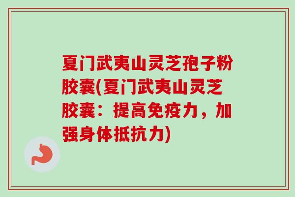 夏门武夷山灵芝孢子粉胶囊(夏门武夷山灵芝胶囊：提高免疫力，加强身体抵抗力)-第1张图片-卓越灵芝孢子粉