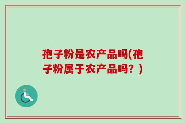 孢子粉是农产品吗(孢子粉属于农产品吗?)-第1张图片-卓越灵芝孢子粉 孢子粉是农产品吗(孢子粉属于农产品吗?)-第1张图片-卓越灵芝孢子粉