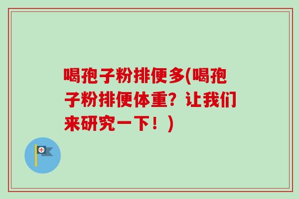 喝孢子粉排便多(喝孢子粉排便体重？让我们来研究一下！)-第1张图片-卓越灵芝孢子粉