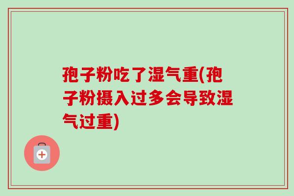 孢子粉吃了湿气重(孢子粉摄入过多会导致湿气过重)-第1张图片-卓越灵芝孢子粉