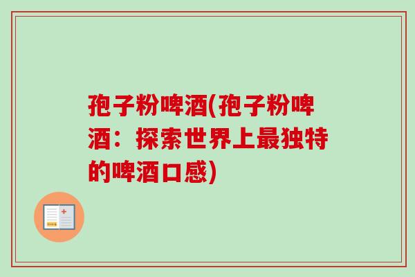 孢子粉啤酒(孢子粉啤酒：探索世界上最独特的啤酒口感)-第1张图片-卓越灵芝孢子粉