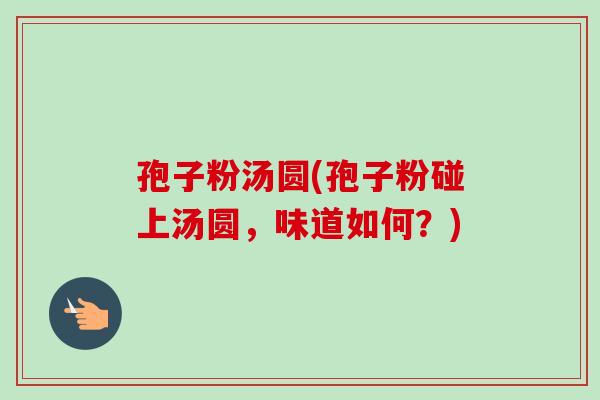 孢子粉汤圆(孢子粉碰上汤圆,味道如何?)-第1张图片-卓越灵芝孢子粉 孢子粉汤圆(孢子粉碰上汤圆,味道如何?)-第1张图片-卓越灵芝孢子粉