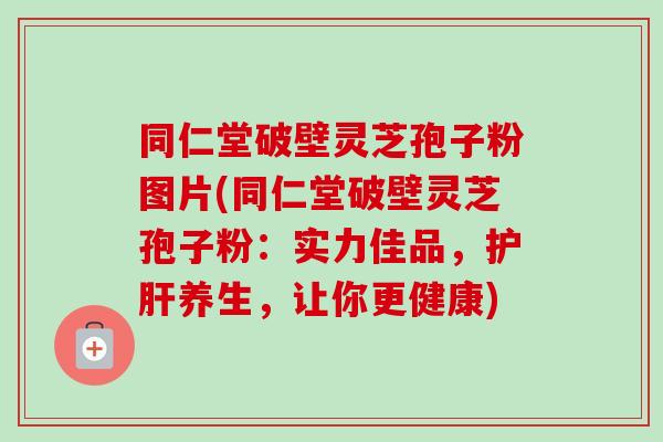 同仁堂破壁灵芝孢子粉图片(同仁堂破壁灵芝孢子粉：实力佳品，护肝养生，让你更健康)-第1张图片-卓越灵芝孢子粉