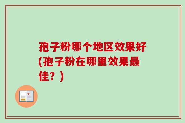 孢子粉哪个地区效果好(孢子粉在哪里效果最佳?)-第1张图片-卓越灵芝孢子粉 孢子粉哪个地区效果好(孢子粉在哪里效果最佳?)-第1张图片-卓越灵芝孢子粉
