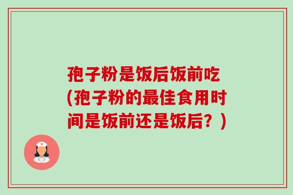 孢子粉是饭后饭前吃 (孢子粉的最佳食用时间是饭前还是饭后?)-第1张图片-卓越灵芝孢子粉 孢子粉是饭后饭前吃 (孢子粉的最佳食用时间是饭前还是饭后?)-第1张图片-卓越灵芝孢子粉