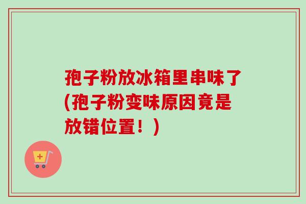 孢子粉放冰箱里串味了(孢子粉变味原因竟是放错位置!)-第1张图片-卓越灵芝孢子粉 孢子粉放冰箱里串味了(孢子粉变味原因竟是放错位置!)-第1张图片-卓越灵芝孢子粉