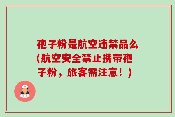 孢子粉是航空违禁品么(航空安全禁止携带孢子粉,旅客需注意!)-第1张图片-卓越灵芝孢子粉 孢子粉是航空违禁品么(航空安全禁止携带孢子粉,旅客需注意!)-第1张图片-卓越灵芝孢子粉