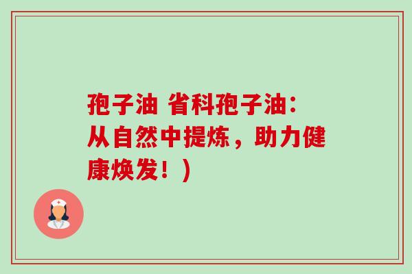孢子油 省科孢子油:从自然中提炼,助力健康焕发!)-第1张图片-卓越灵芝孢子粉 孢子油 省科孢子油:从自然中提炼,助力健康焕发!)-第1张图片-卓越灵芝孢子粉