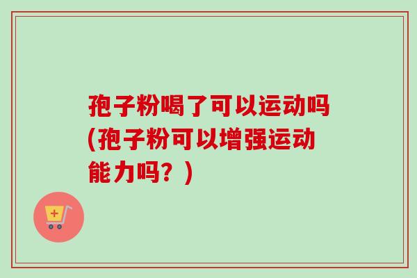 孢子粉喝了可以运动吗(孢子粉可以增强运动能力吗?)-第1张图片-卓越灵芝孢子粉 孢子粉喝了可以运动吗(孢子粉可以增强运动能力吗?)-第1张图片-卓越灵芝孢子粉