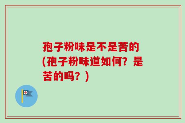 孢子粉味是不是苦的 (孢子粉味道如何？是苦的吗？)-第1张图片-卓越灵芝孢子粉